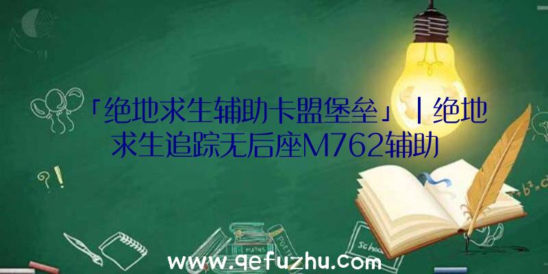 「绝地求生辅助卡盟堡垒」|绝地求生追踪无后座M762辅助